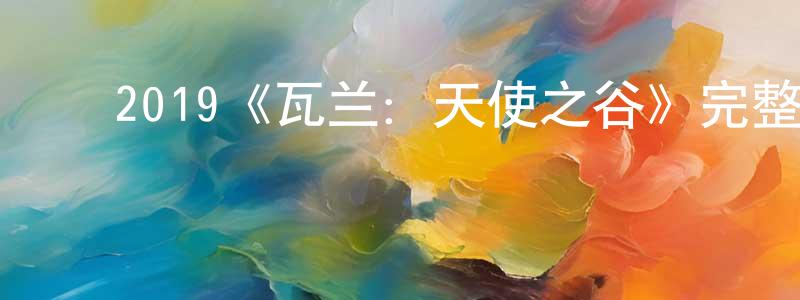 ﻿曾祥虎发布﻿2019《瓦兰：天使之谷》完整版电影/在线观看/百度云-美剧天堂